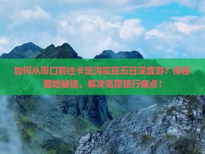 如何从周口前往卡定沟实现五日深度游？探秘藏地秘境，解决高原旅行痛点！