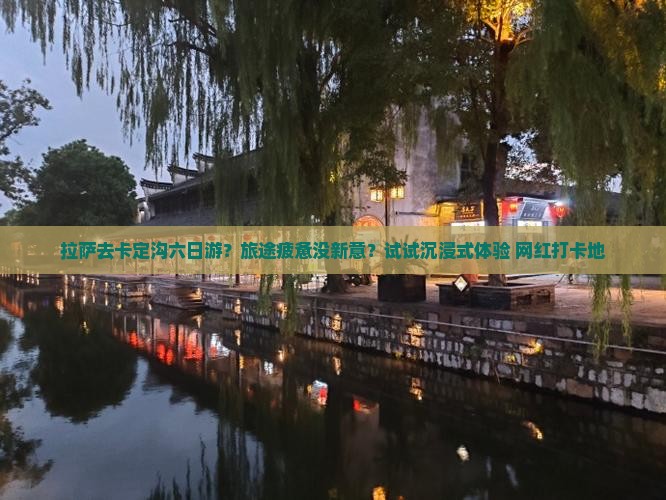 拉萨去卡定沟六日游？旅途疲惫没新意？试试沉浸式体验+网红打卡地