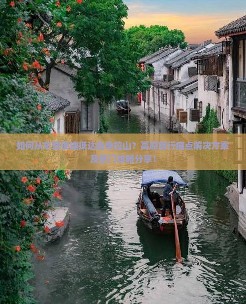 如何从东营便捷抵达色季拉山？高原旅行痛点解决方案及热门攻略分享！