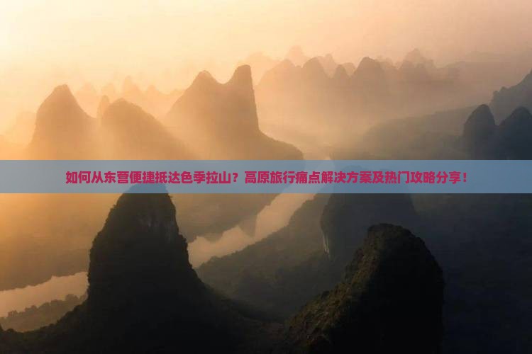 如何从东营便捷抵达色季拉山？高原旅行痛点解决方案及热门攻略分享！