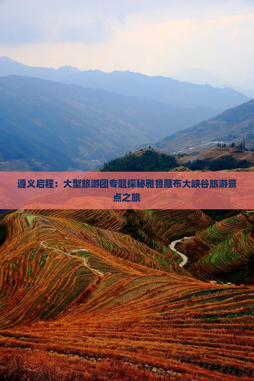 遵义启程：大型旅游团专题探秘雅鲁藏布大峡谷旅游景点之旅