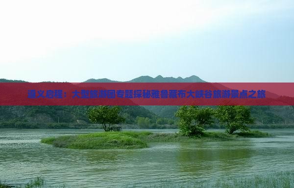 遵义启程：大型旅游团专题探秘雅鲁藏布大峡谷旅游景点之旅