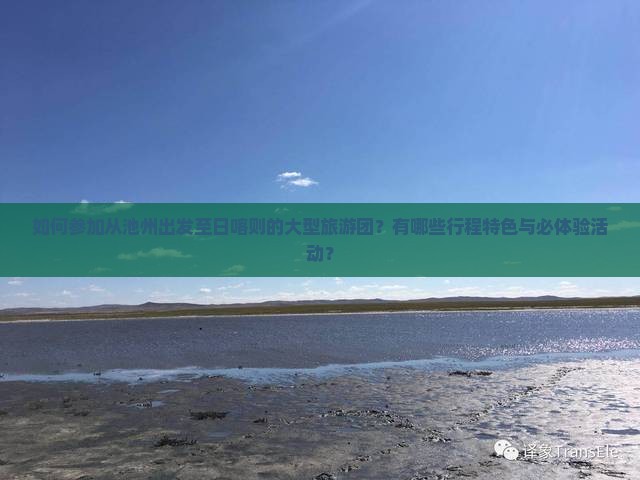 如何参加从池州出发至日喀则的大型旅游团？有哪些行程特色与必体验活动？