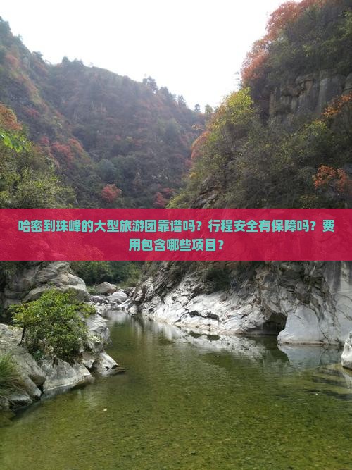 哈密到珠峰的大型旅游团靠谱吗？行程安全有保障吗？费用包含哪些项目？