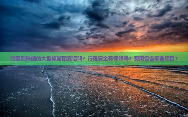 哈密到珠峰的大型旅游团靠谱吗？行程安全有保障吗？费用包含哪些项目？