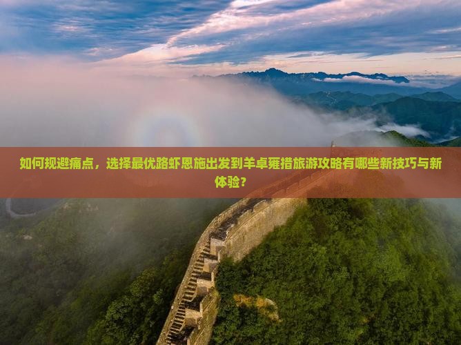 如何规避痛点，选择最优路虾恩施出发到羊卓雍措旅游攻略有哪些新技巧与新体验？