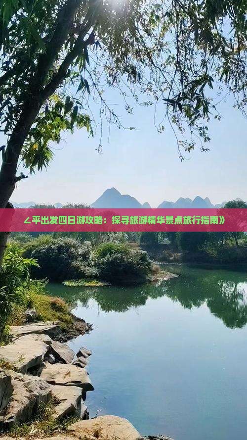 ∠平出发四日游攻略:探寻旅游精华景点旅行指南》 ∠平出发四日游攻略:探寻旅游精华景点旅行指南》