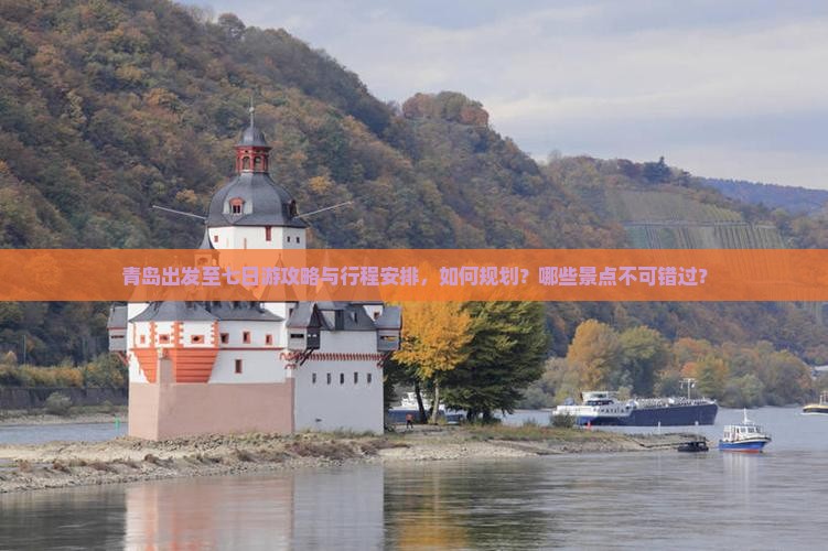青岛出发至七日游攻略与行程安排，如何规划？哪些景点不可错过？