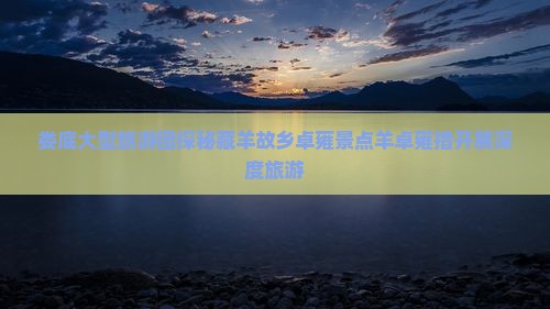 娄底大型旅游团探秘藏羊故乡卓雍景点羊卓雍措开展深度旅游