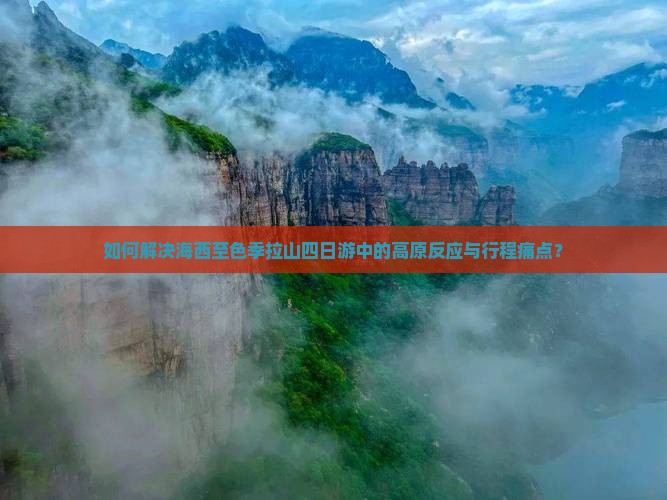 如何解决海西至色季拉山四日游中的高原反应与行程痛点？