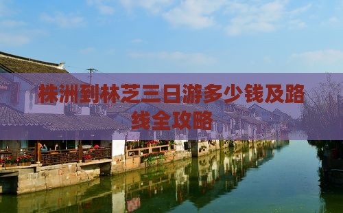 株洲到林芝三日游多少钱及路线全攻略