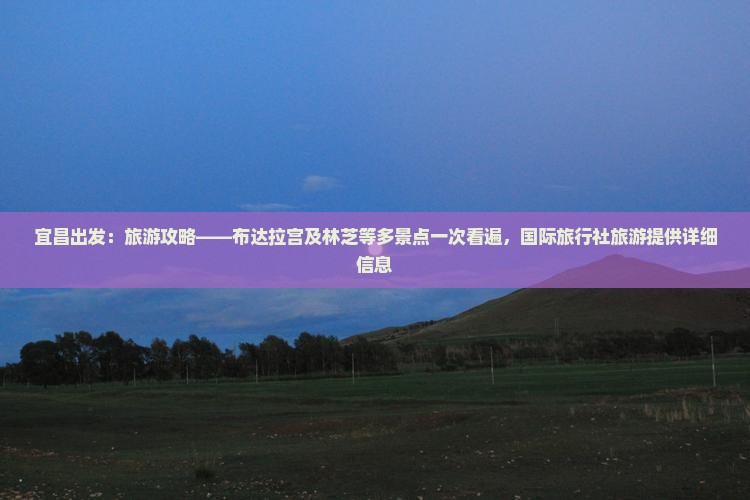 宜昌出发：旅游攻略——布达拉宫及林芝等多景点一次看遍，国际旅行社旅游提供详细信息