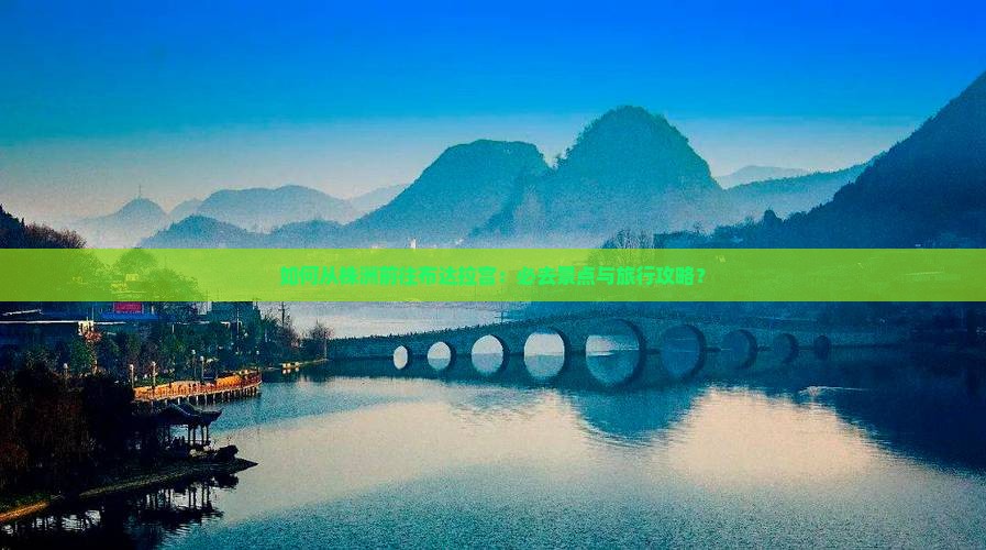 如何从株洲前往布达拉宫：必去景点与旅行攻略？