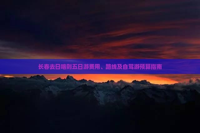 长春去日喀则五日游费用、路线及自驾游预算指南