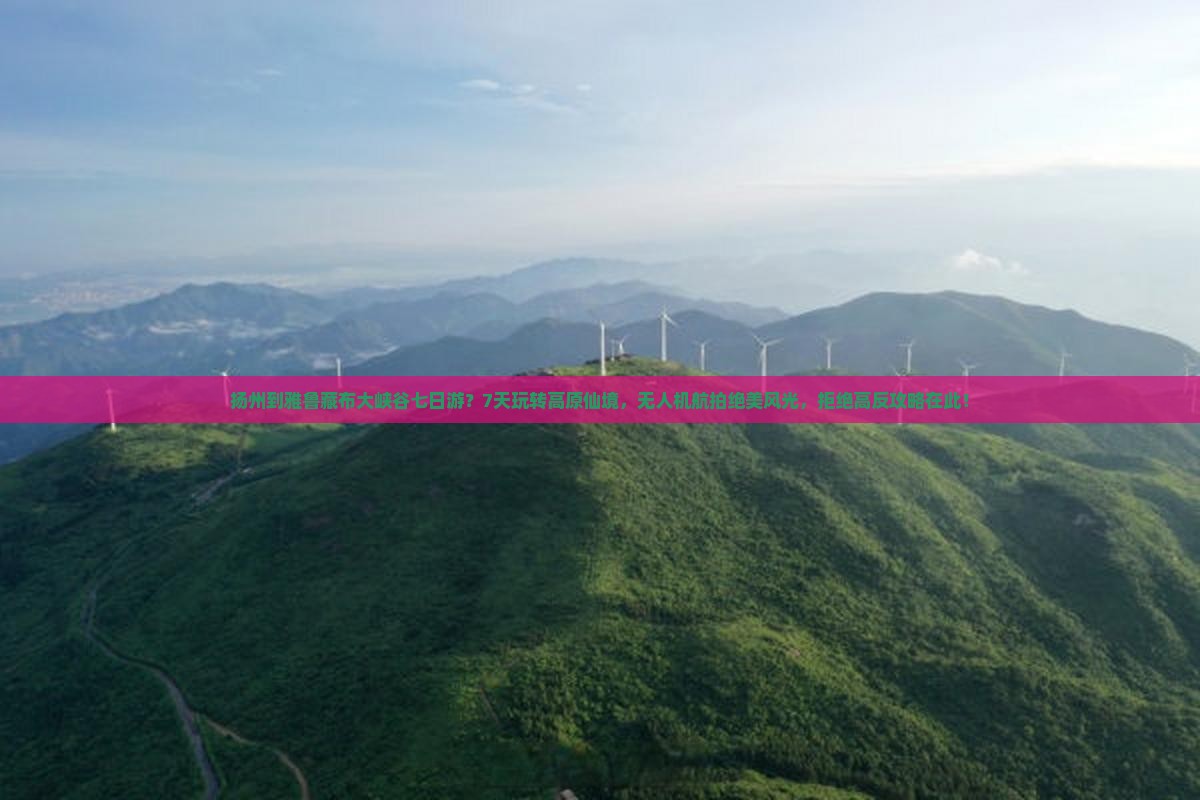 扬州到雅鲁藏布大峡谷七日游？7天玩转高原仙境，无人机航拍绝美风光，拒绝高反攻略在此！