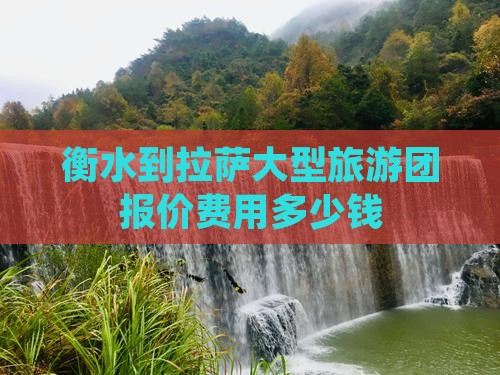 衡水到拉萨大型旅游团报价费用多少钱