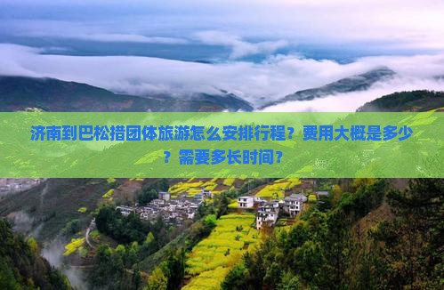济南到巴松措团体旅游怎么安排行程？费用大概是多少？需要多长时间？