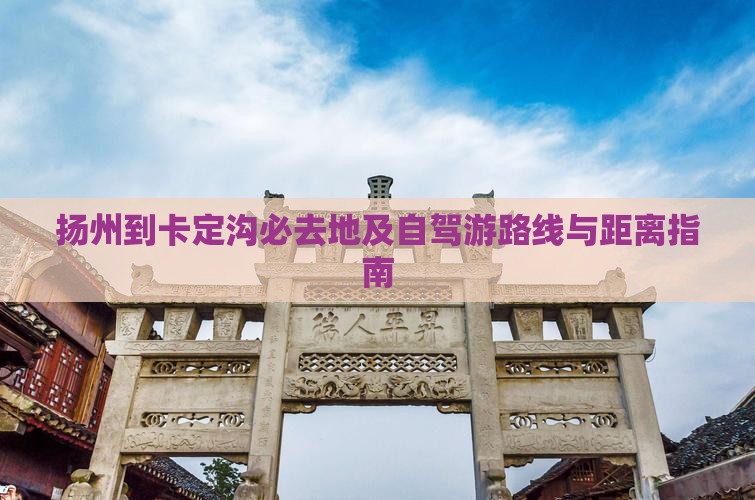 扬州到卡定沟必去地及自驾游路线与距离指南