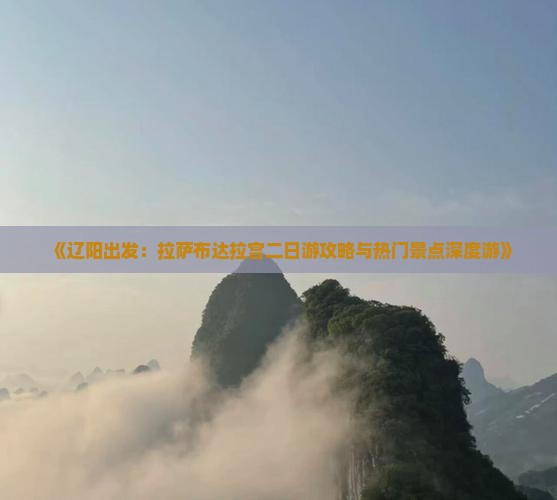 《辽阳出发：拉萨布达拉宫二日游攻略与热门景点深度游》