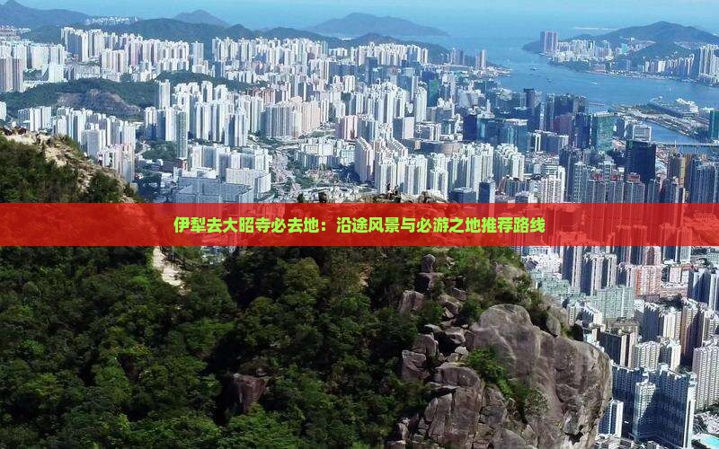 伊犁去大昭寺必去地：沿途风景与必游之地推荐路线