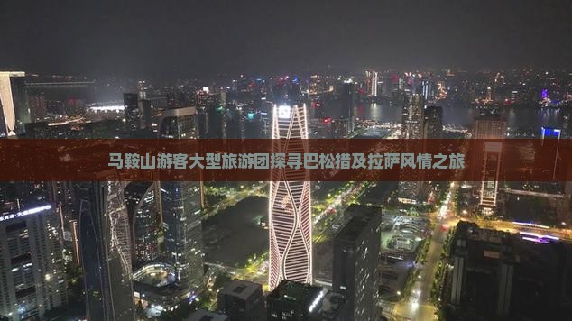 马鞍山游客大型旅游团探寻巴松措及拉萨风情之旅