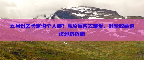 五月份去卡定沟个人游？高原反应太难受，赶紧收藏这波避坑指南