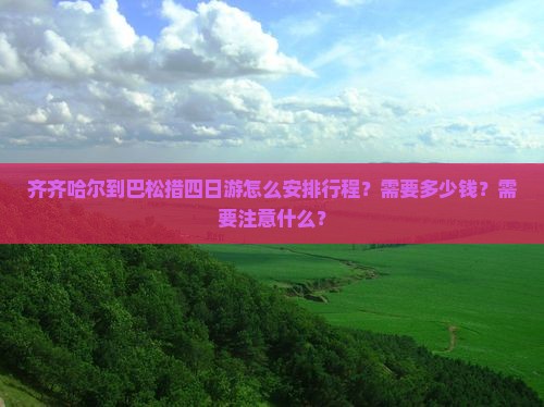 齐齐哈尔到巴松措四日游怎么安排行程？需要多少钱？需要注意什么？
