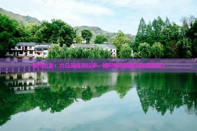 银川出发：六日深度游拉萨，如何规划路线与必看景点？