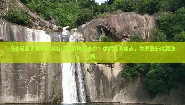 河池至雅鲁藏布大峡谷门票价格是多少？求解旅游痛点，掌握最新优惠政病