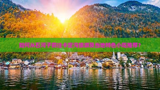 如何从石河子前往卡定沟旅游及当地特色小吃推荐？
