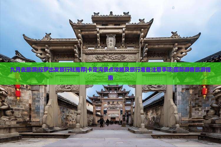 九月去旅游|拉萨出发旅行社推荐|卡定沟景点攻略及旅行准备注意事项|国际游客旅游指南 九月去旅游|拉萨出发旅行社推荐|卡定沟景点攻略及旅行准备注意事项|国际游客旅游指南
