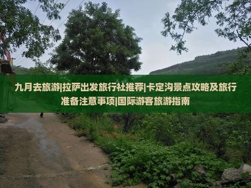九月去旅游|拉萨出发旅行社推荐|卡定沟景点攻略及旅行准备注意事项|国际游客旅游指南 九月去旅游|拉萨出发旅行社推荐|卡定沟景点攻略及旅行准备注意事项|国际游客旅游指南