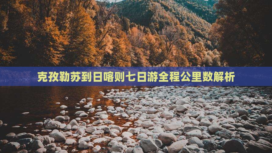 克孜勒苏到日喀则七日游全程公里数解析