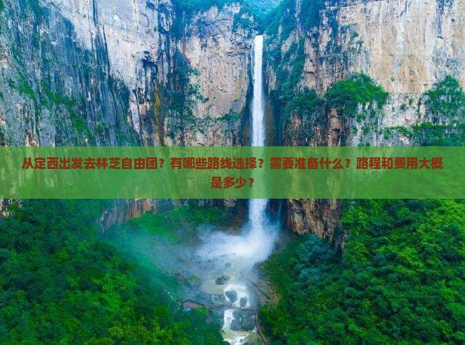 从定西出发去林芝自由团？有哪些路线选择？需要准备什么？路程和费用大概是多少？