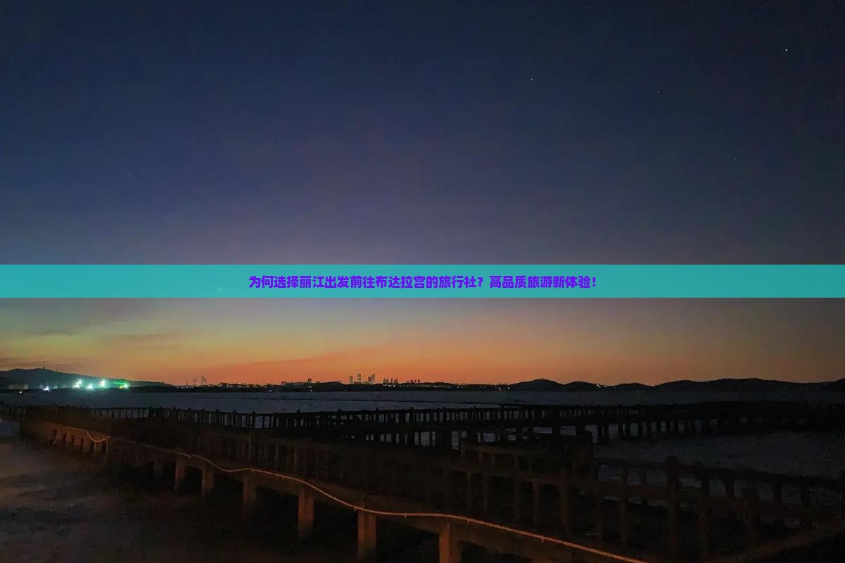 为何选择丽江出发前往布达拉宫的旅行社？高品质旅游新体验！