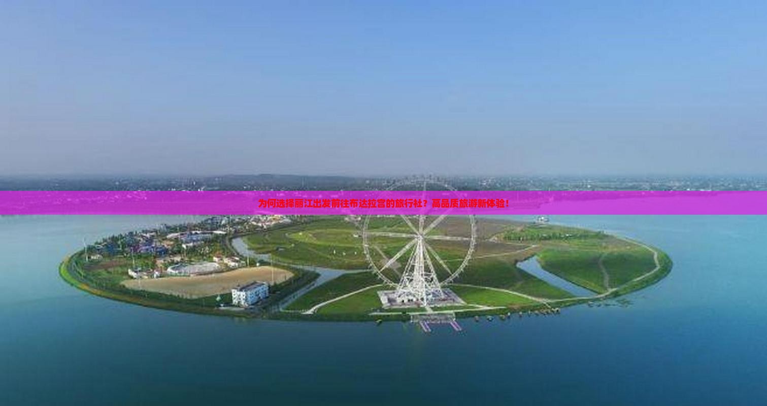 为何选择丽江出发前往布达拉宫的旅行社？高品质旅游新体验！