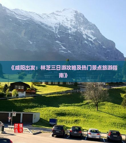 《咸阳出发：林芝三日游攻略及热门景点旅游指南》