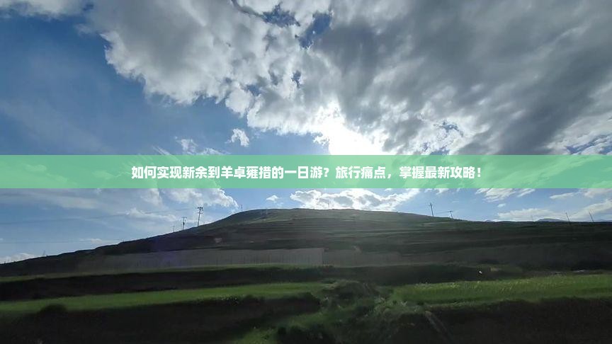 如何实现新余到羊卓雍措的一日游？旅行痛点，掌握最新攻略！
