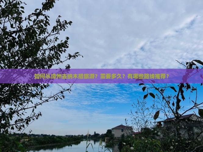 如何从漳州去纳木措旅游？需要多久？有哪些路线推荐？