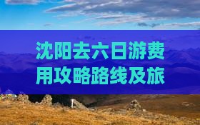 沈阳去六日游费用攻略路线及旅游团价格汇总