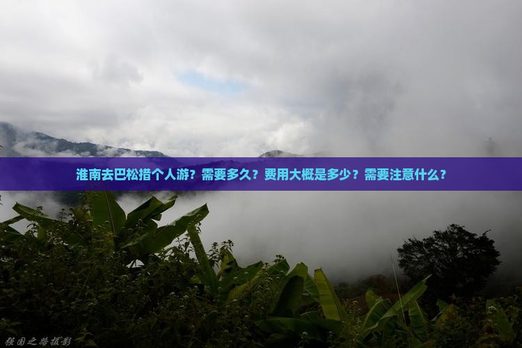 淮南去巴松措个人游？需要多久？费用大概是多少？需要注意什么？
