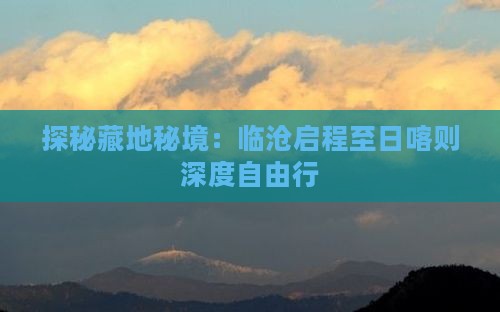 探秘藏地秘境：临沧启程至日喀则深度自由行