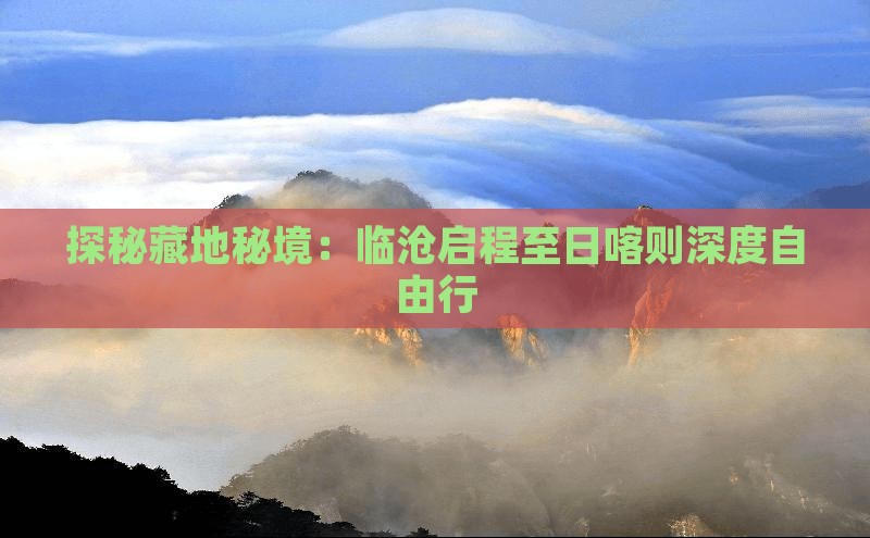 探秘藏地秘境：临沧启程至日喀则深度自由行