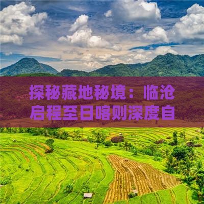探秘藏地秘境：临沧启程至日喀则深度自由行