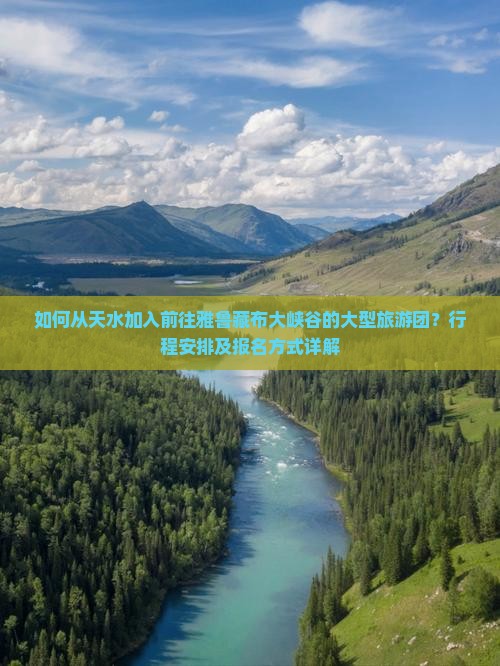 如何从天水加入前往雅鲁藏布大峡谷的大型旅游团？行程安排及报名方式详解