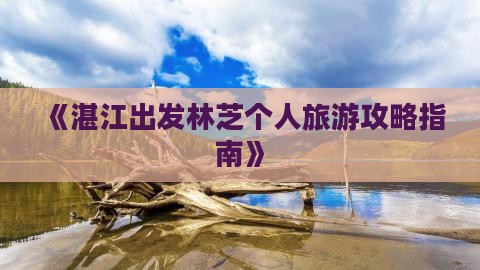 《湛江出发林芝个人旅游攻略指南》