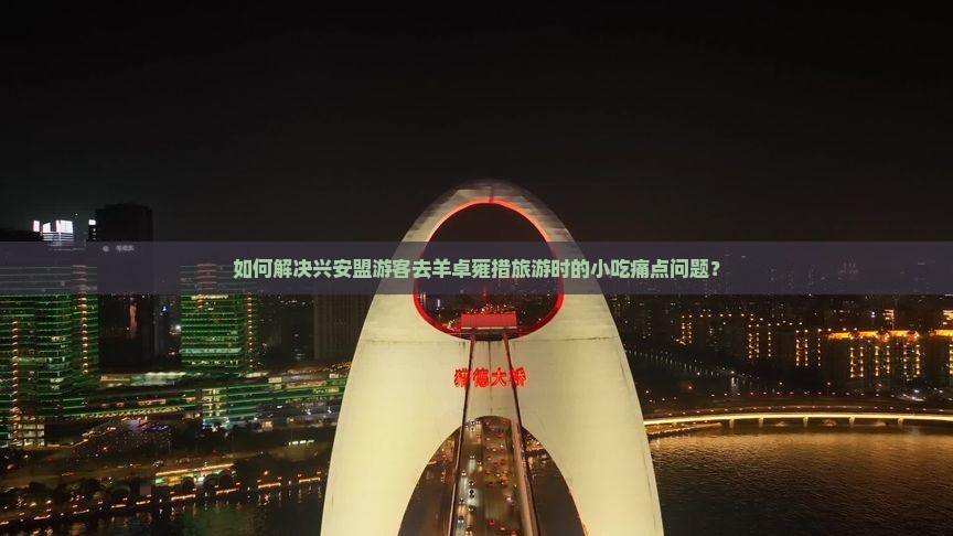 如何解决兴安盟游客去羊卓雍措旅游时的小吃痛点问题？