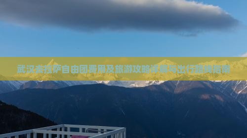 武汉去拉萨自由团费用及旅游攻略详解与出行路线指南