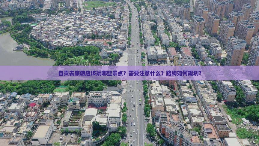 自贡去旅游应该玩哪些景点？需要注意什么？路线如何规划？