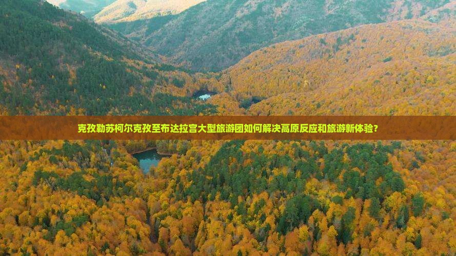 克孜勒苏柯尔克孜至布达拉宫大型旅游团如何解决高原反应和旅游新体验？